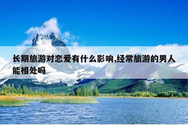 长期旅游对恋爱有什么影响,经常旅游的男人能相处吗