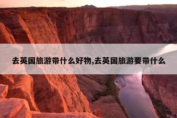 去英国旅游带什么好物,去英国旅游要带什么