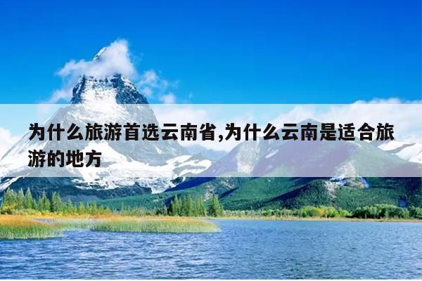 为什么旅游首选云南省,为什么云南是适合旅游的地方