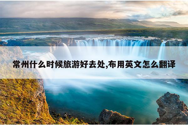 常州什么时候旅游好去处,布用英文怎么翻译