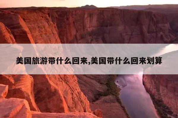 美国旅游带什么回来,美国带什么回来划算