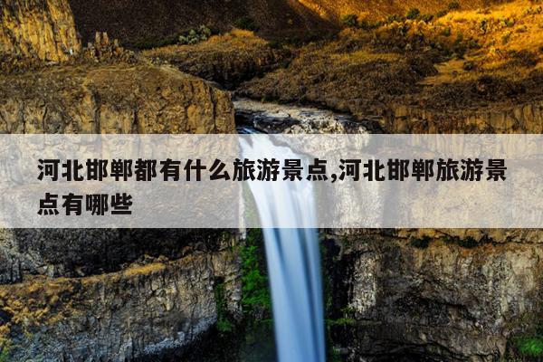 河北邯郸都有什么旅游景点,河北邯郸旅游景点有哪些