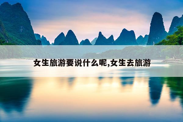 女生旅游要说什么呢,女生去旅游