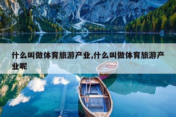 什么叫做体育旅游产业,什么叫做体育旅游产业呢