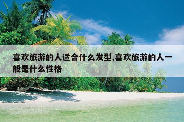 喜欢旅游的人适合什么发型,喜欢旅游的人一般是什么性格