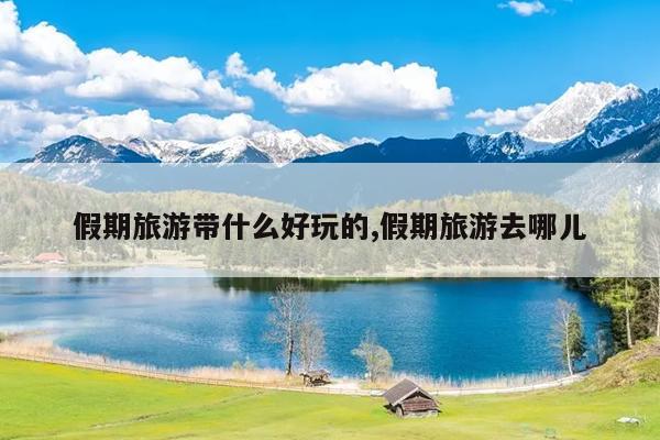 假期旅游带什么好玩的,假期旅游去哪儿