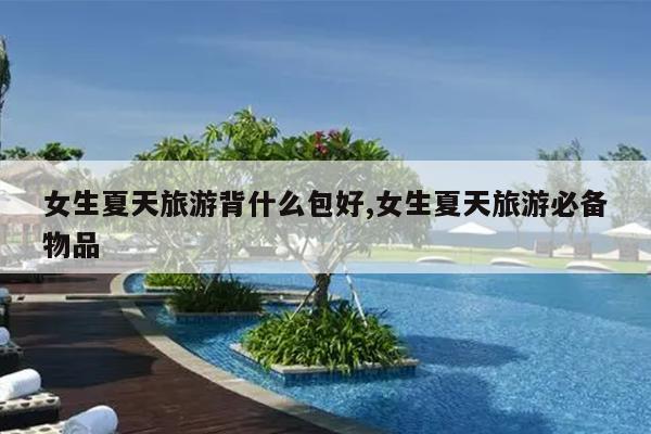 女生夏天旅游背什么包好,女生夏天旅游必备物品