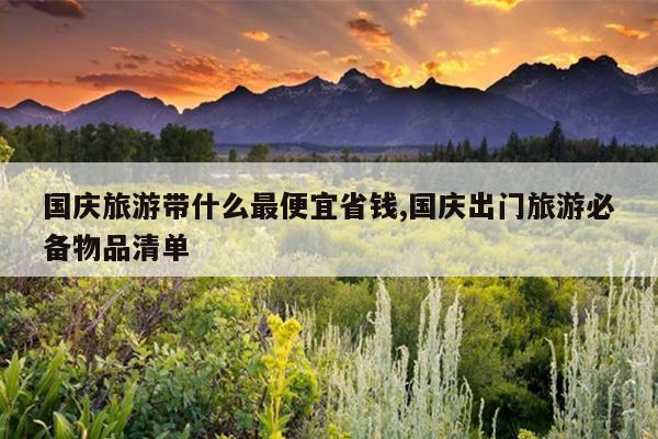 国庆旅游带什么最便宜省钱,国庆出门旅游必备物品清单