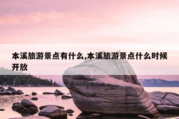 本溪旅游景点有什么,本溪旅游景点什么时候开放