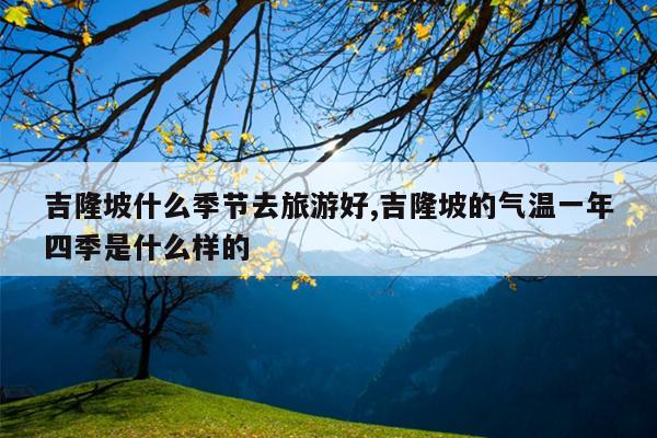 吉隆坡什么季节去旅游好,吉隆坡的气温一年四季是什么样的