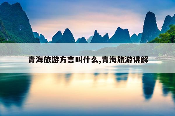 青海旅游方言叫什么,青海旅游讲解