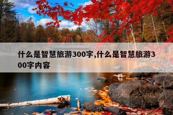 什么是智慧旅游300字,什么是智慧旅游300字内容