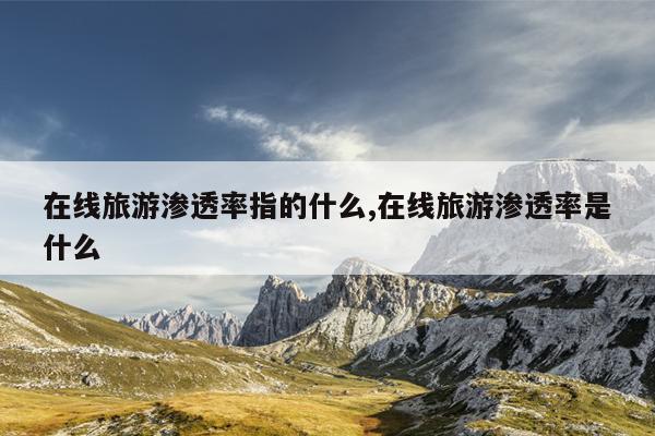 在线旅游渗透率指的什么,在线旅游渗透率是什么