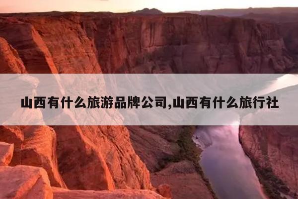 山西有什么旅游品牌公司,山西有什么旅行社