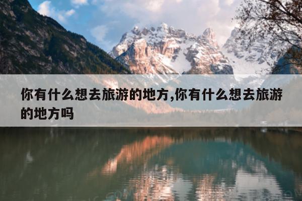 你有什么想去旅游的地方,你有什么想去旅游的地方吗