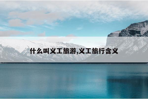 什么叫义工旅游,义工旅行含义