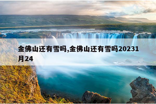 金佛山还有雪吗,金佛山还有雪吗20231月24