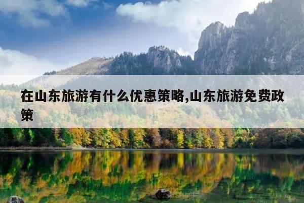 在山东旅游有什么优惠策略,山东旅游免费政策