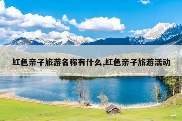 红色亲子旅游名称有什么,红色亲子旅游活动