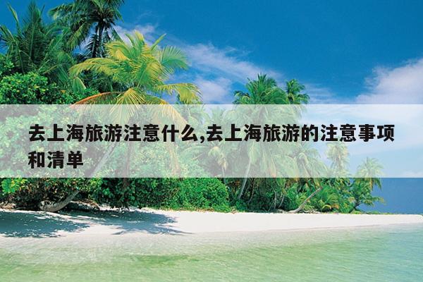 去上海旅游注意什么,去上海旅游的注意事项和清单