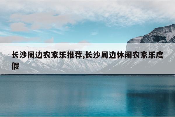 长沙周边农家乐推荐,长沙周边休闲农家乐度假