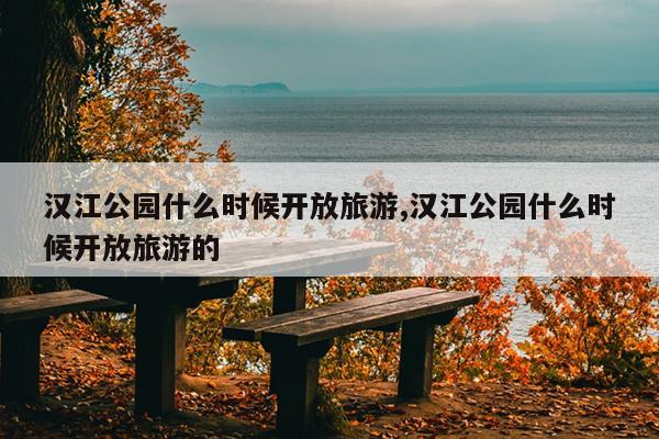 汉江公园什么时候开放旅游,汉江公园什么时候开放旅游的