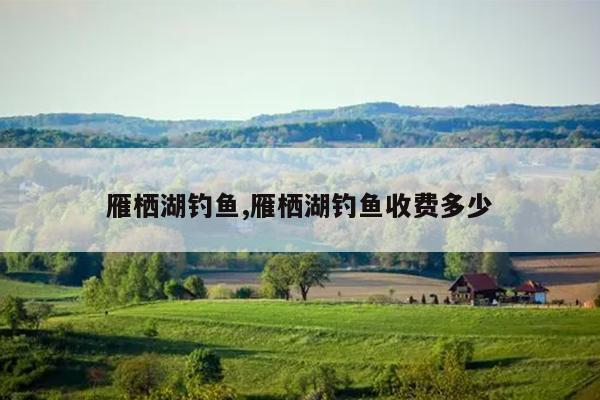 雁栖湖钓鱼,雁栖湖钓鱼收费多少