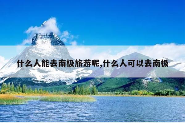 什么人能去南极旅游呢,什么人可以去南极