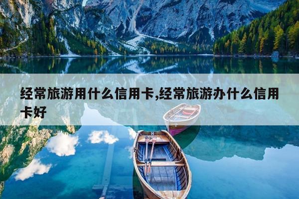 经常旅游用什么信用卡,经常旅游办什么信用卡好