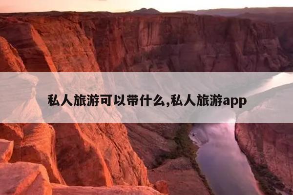 私人旅游可以带什么,私人旅游app