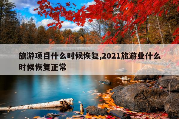 旅游项目什么时候恢复,2021旅游业什么时候恢复正常