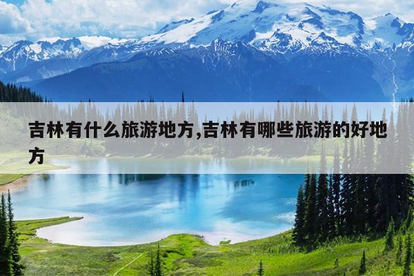 吉林有什么旅游地方,吉林有哪些旅游的好地方